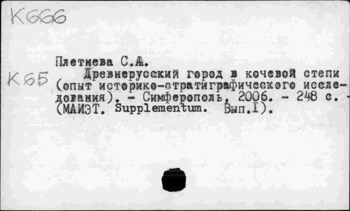 ﻿
Плетнева C.Ä.
Древнерусский город в кочевой степи (опыт историко-стратиграфического исследования). - Симферополь, 2006. - 248 с. ■ (МАИЭТ. Supplementum. Вап.І).